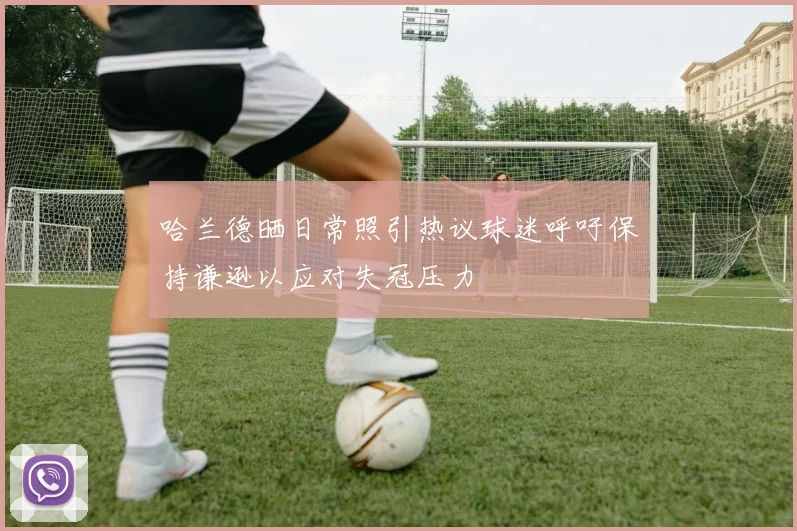 哈兰德晒日常照引热议球迷呼吁保持谦逊以应对失冠压力