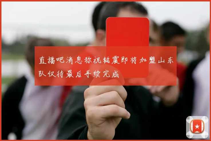 直播吧消息称祝铭震即将加盟山东队仅待最后手续完成