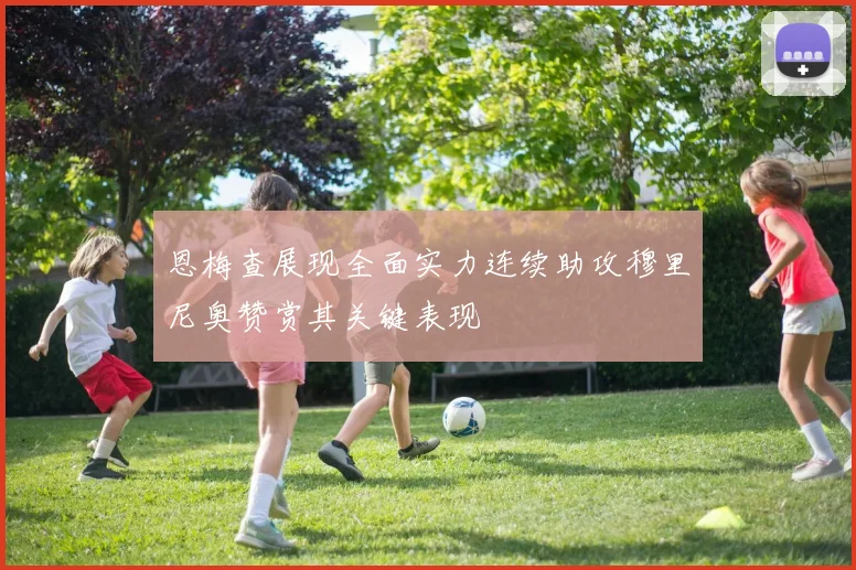 恩梅查展现全面实力连续助攻穆里尼奥赞赏其关键表现