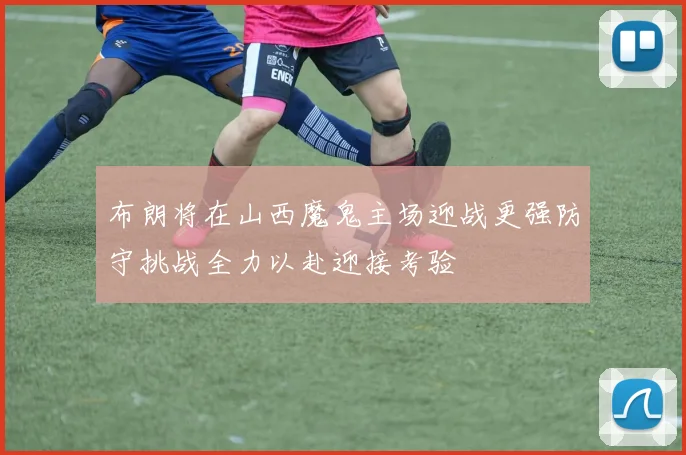 布朗将在山西魔鬼主场迎战更强防守挑战全力以赴迎接考验