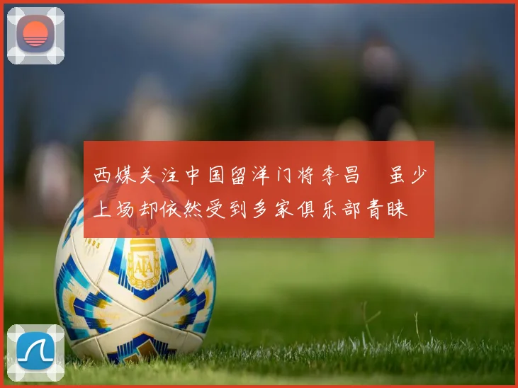 西媒关注中国留洋门将李昌祎虽少上场却依然受到多家俱乐部青睐