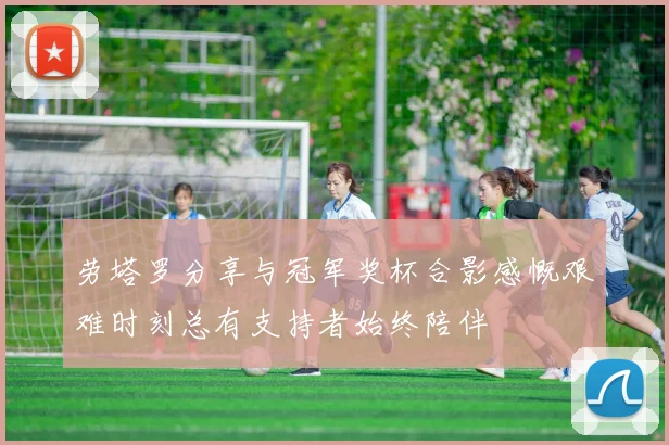 劳塔罗分享与冠军奖杯合影感慨艰难时刻总有支持者始终陪伴