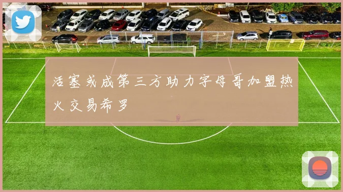 活塞或成第三方助力字母哥加盟热火交易希罗