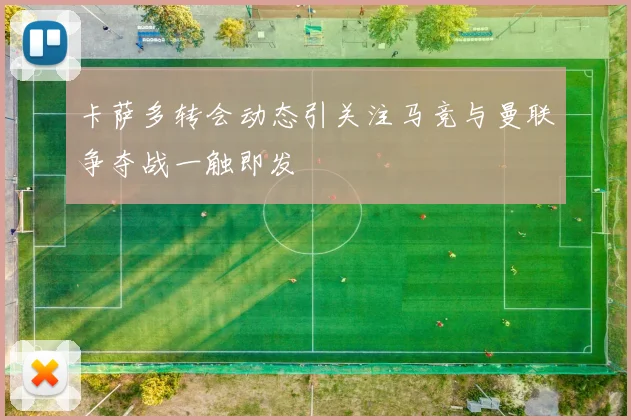 卡萨多转会动态引关注马竞与曼联争夺战一触即发