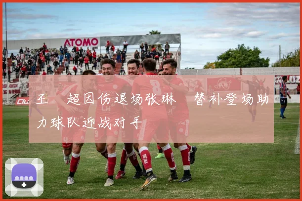 王燊超因伤退场张琳芃替补登场助力球队迎战对手