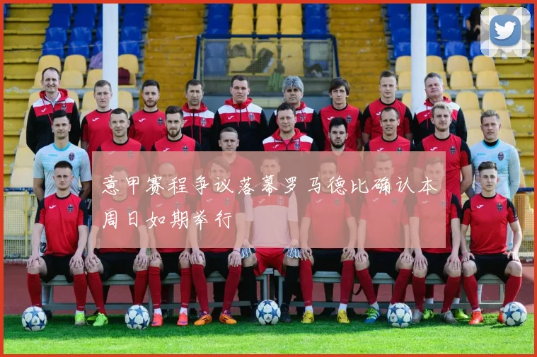 意甲赛程争议落幕罗马德比确认本周日如期举行