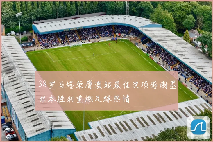 38岁马塔荣膺澳超最佳奖项感谢墨尔本胜利重燃足球热情