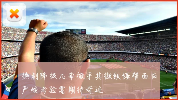 热刺降级几率微乎其微铁锤帮面临严峻考验需期待奇迹