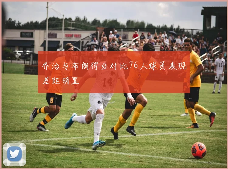 乔治与布朗得分对比76人球员表现差距明显