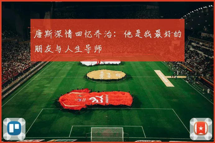 唐斯深情回忆乔治：他是我最好的朋友与人生导师