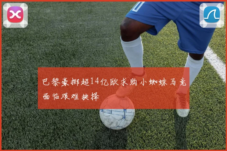 巴黎豪掷超14亿欧求购小蜘蛛马竞面临艰难抉择