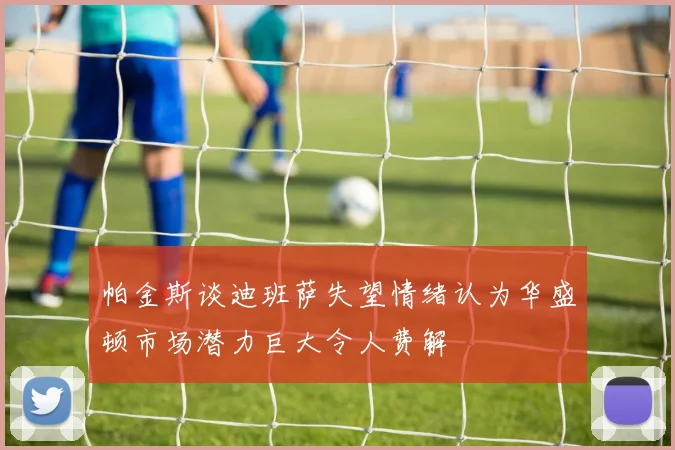 帕金斯谈迪班萨失望情绪认为华盛顿市场潜力巨大令人费解