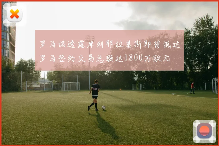 罗马诺透露库利耶拉基斯即将抵达罗马签约交易总额达1800万欧元